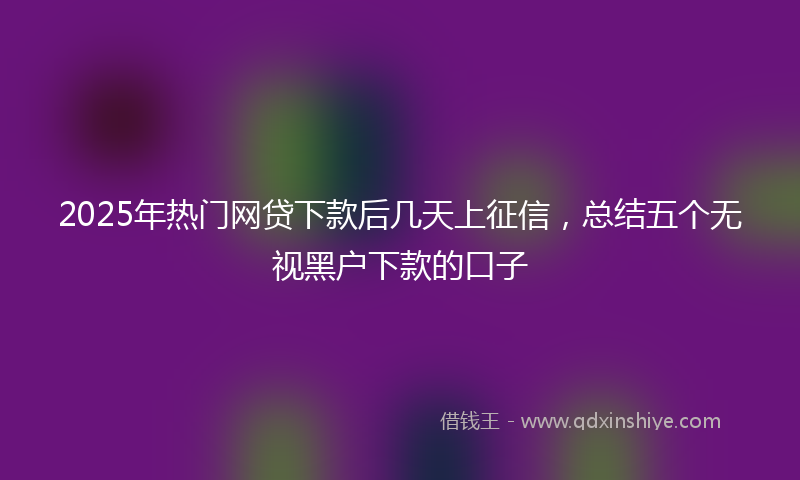 2025年热门网贷下款后几天上征信，总结五个无视黑户下款的口子