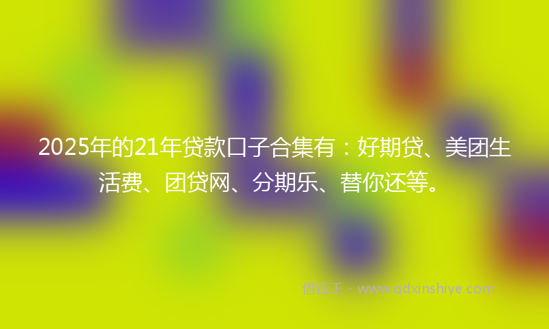 2025年的21年贷款口子合集有：好期贷、美团生活费、团贷网、分期乐、替你还等。