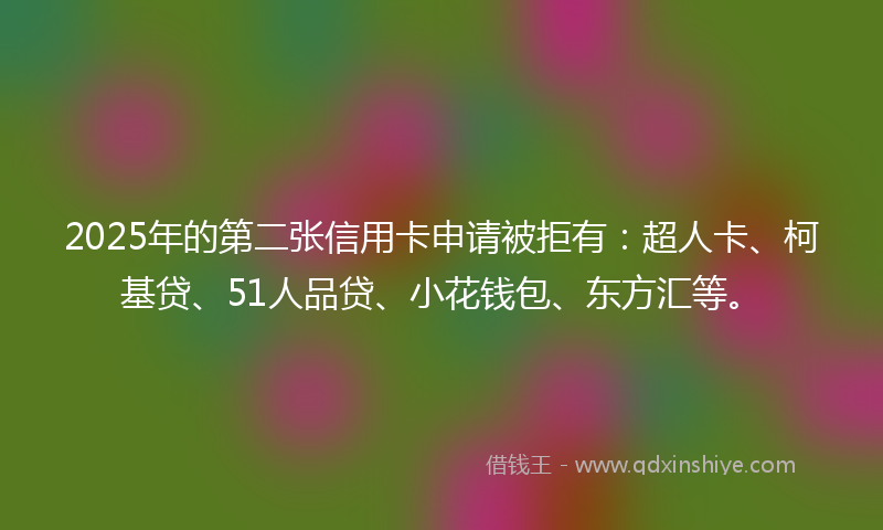 2025年的第二张信用卡申请被拒有：超人卡、柯基贷、51人品贷、小花钱包、东方汇等。