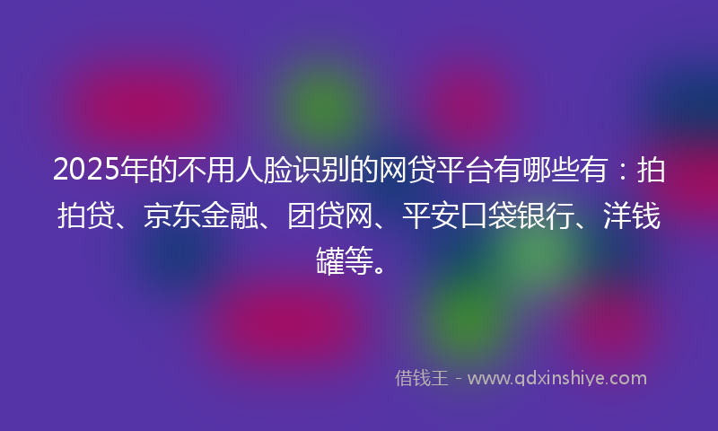 2025年的不用人脸识别的网贷平台有哪些有：拍拍贷、京东金融、团贷网、平安口袋银行、洋钱罐等。