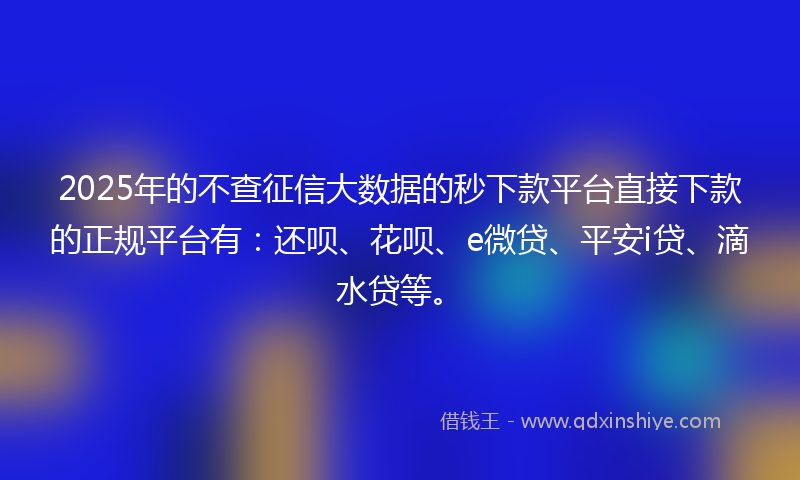 2025年的不查征信大数据的秒下款平台直接下款的正规平台有：还呗、花呗、e微贷、平安i贷、滴水贷等。