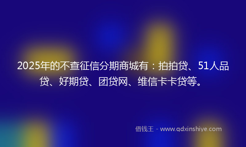 2025年的不查征信分期商城有：拍拍贷、51人品贷、好期贷、团贷网、维信卡卡贷等。