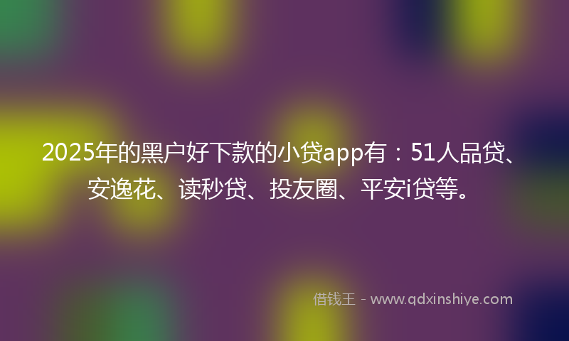 2025年的黑户好下款的小贷app有：51人品贷、安逸花、读秒贷、投友圈、平安i贷等。