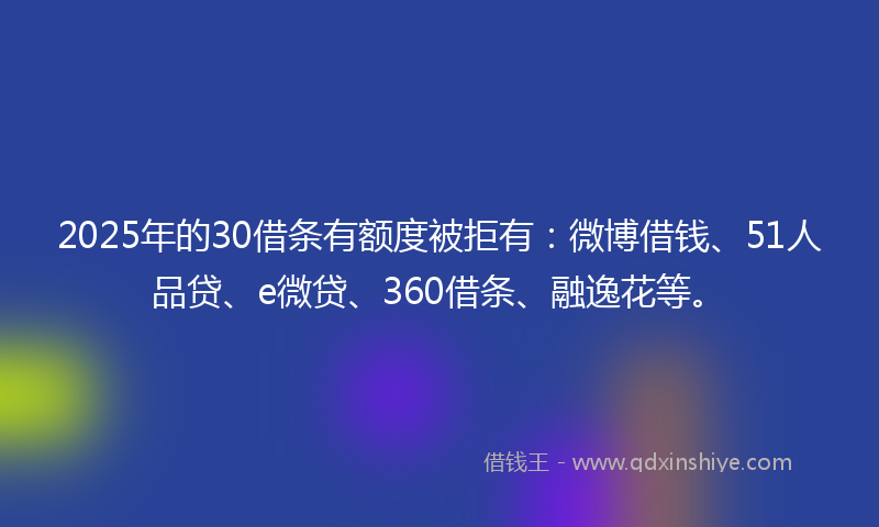 2025年的30借条有额度被拒有：微博借钱、51人品贷、e微贷、360借条、融逸花等。