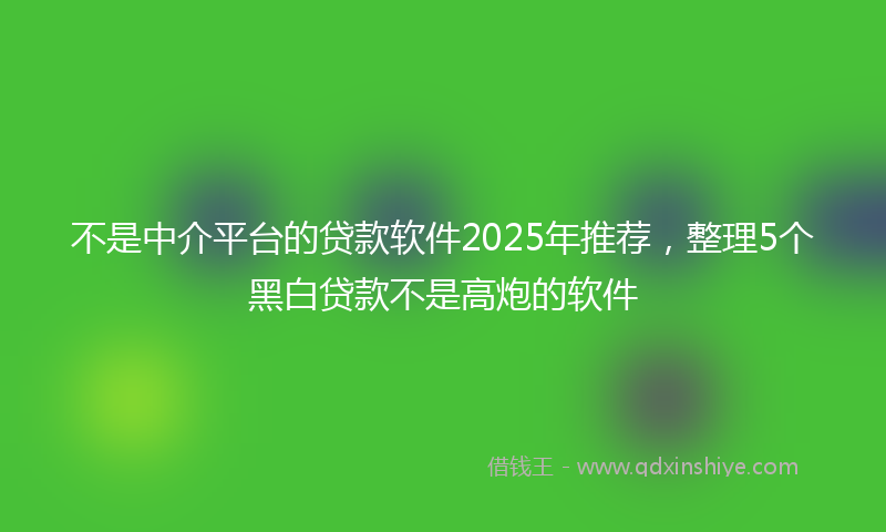 不是中介平台的贷款软件2025年推荐，整理5个黑白贷款不是高炮的软件