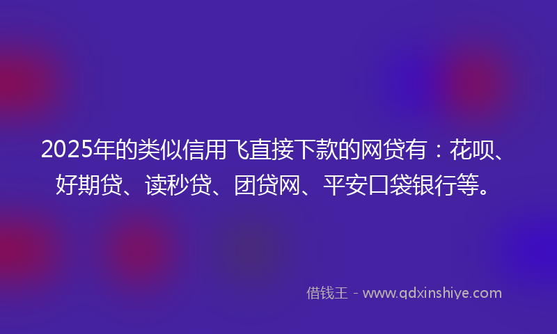2025年的类似信用飞直接下款的网贷有：花呗、好期贷、读秒贷、团贷网、平安口袋银行等。