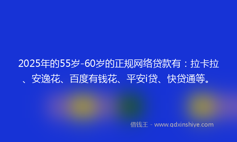 2025年的55岁-60岁的正规网络贷款有：拉卡拉、安逸花、百度有钱花、平安i贷、快贷通等。