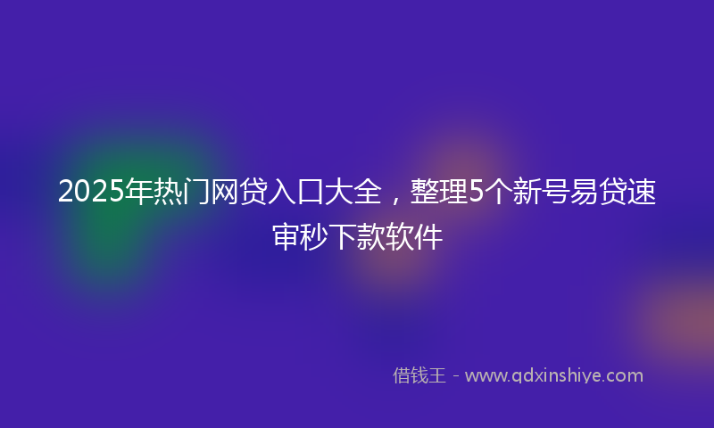 2025年热门网贷入口大全，整理5个新号易贷速审秒下款软件