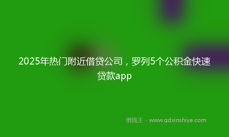 2025年热门附近借贷公司，罗列5个公积金快速贷款app