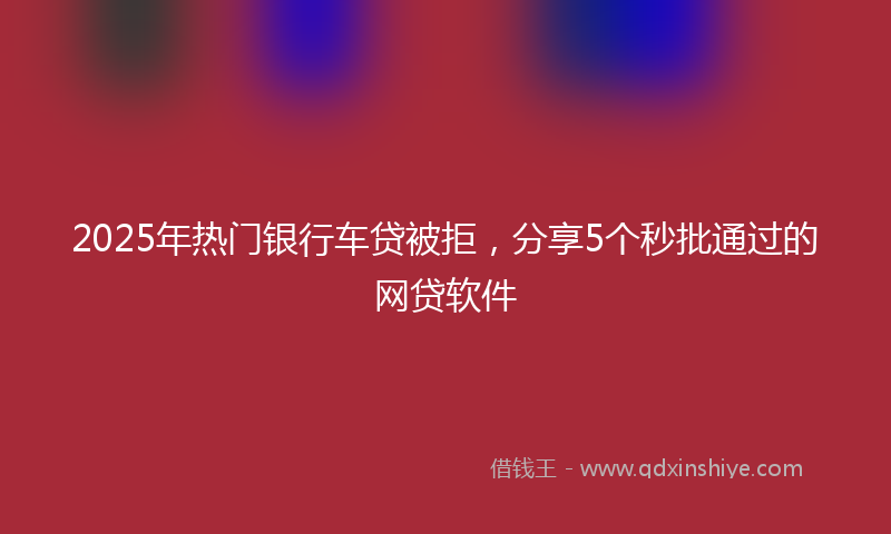 2025年热门银行车贷被拒，分享5个秒批通过的网贷软件