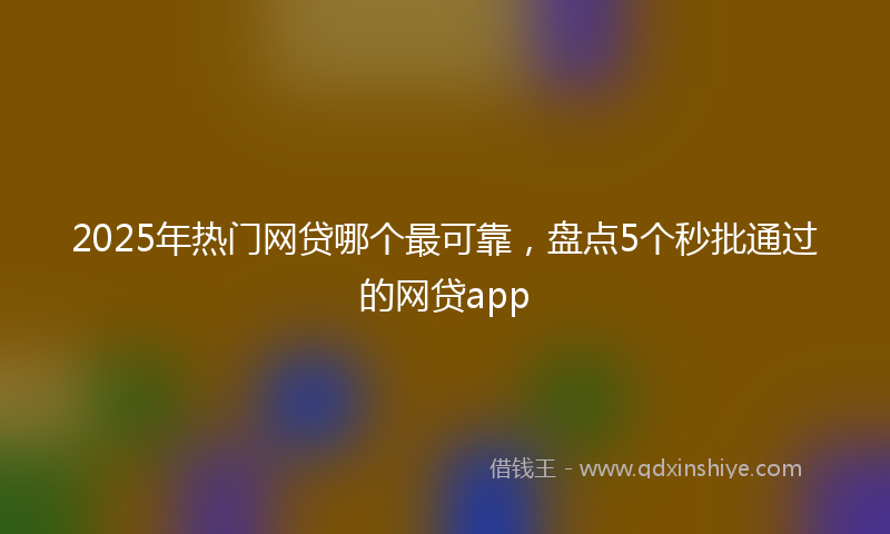 2025年热门网贷哪个最可靠，盘点5个秒批通过的网贷app