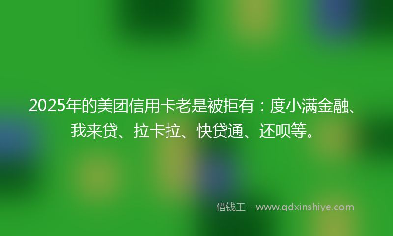 2025年的美团信用卡老是被拒有：度小满金融、我来贷、拉卡拉、快贷通、还呗等。