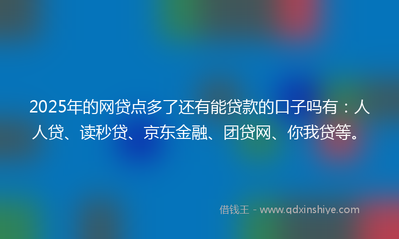 2025年的网贷点多了还有能贷款的口子吗有：人人贷、读秒贷、京东金融、团贷网、你我贷等。