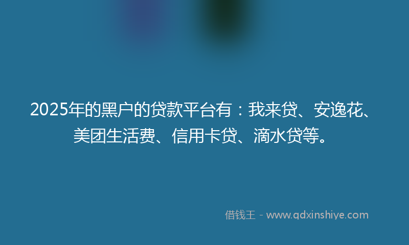 2025年的黑户的贷款平台有:我来贷、安逸花、美团生活费、信用卡贷、滴水贷等。