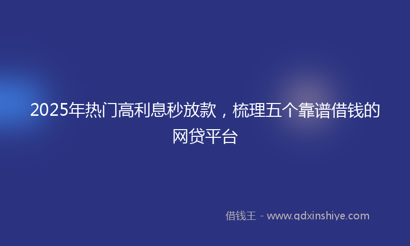 2025年热门高利息秒放款，梳理五个靠谱借钱的网贷平台