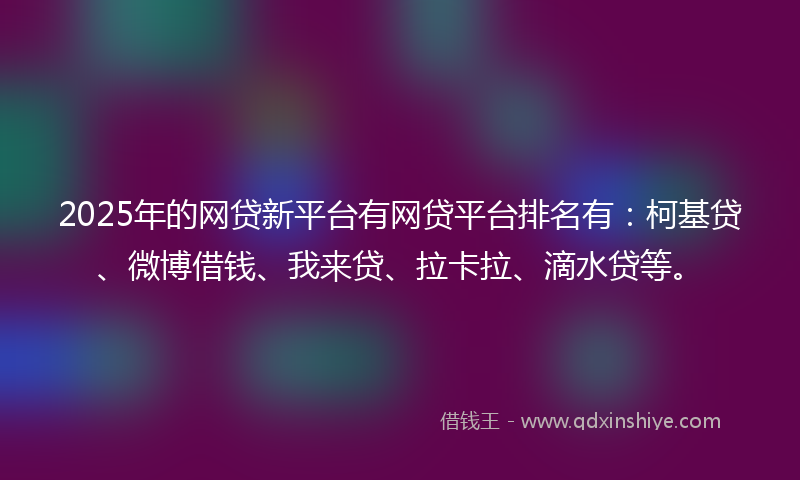 2025年的网贷新平台有网贷平台排名有：柯基贷、微博借钱、我来贷、拉卡拉、滴水贷等。