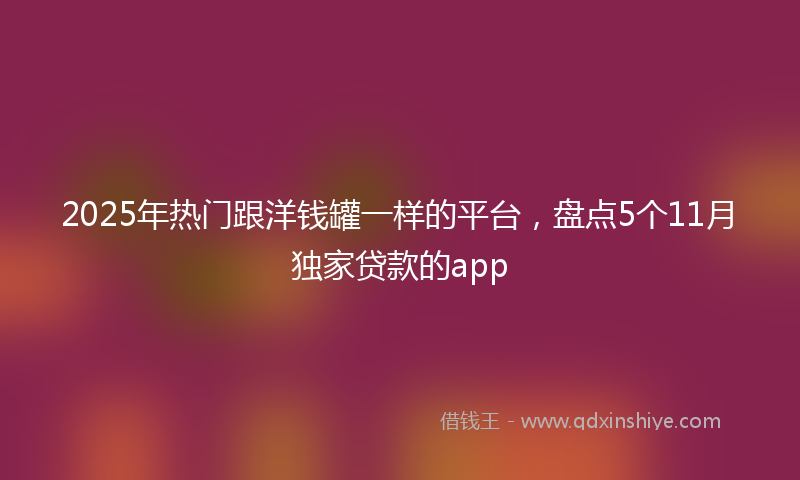 2025年热门跟洋钱罐一样的平台，盘点5个11月独家贷款的app