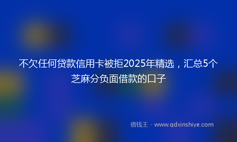 不欠任何贷款信用卡被拒2025年精选，汇总5个芝麻分负面借款的口子