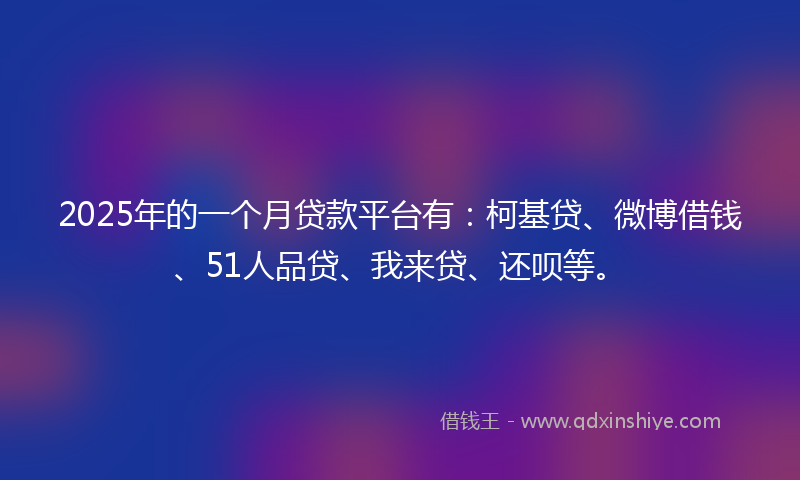 2025年的一个月贷款平台有：柯基贷、微博借钱、51人品贷、我来贷、还呗等。