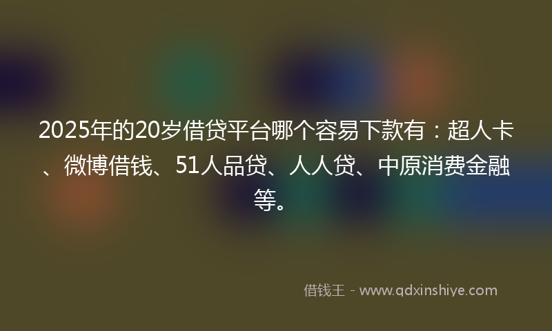 2025年的20岁借贷平台哪个容易下款有：超人卡、微博借钱、51人品贷、人人贷、中原消费金融等。