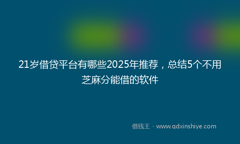 21岁借贷平台有哪些2025年推荐,总结5个不用芝麻分能借的软件