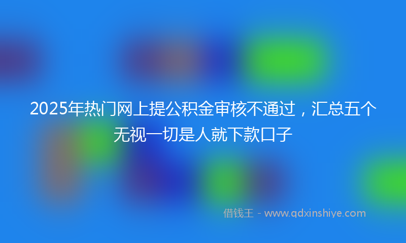 2025年热门网上提公积金审核不通过，汇总五个无视一切是人就下款口子