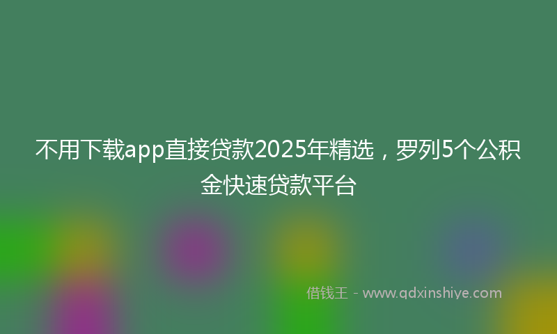 不用下载app直接贷款2025年精选，罗列5个公积金快速贷款平台