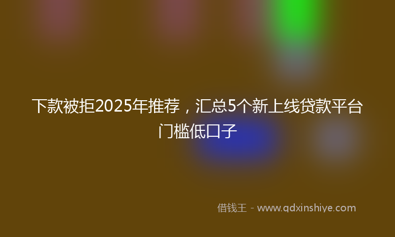 下款被拒2025年推荐，汇总5个新上线贷款平台门槛低口子