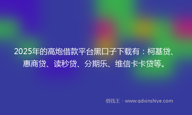 2025年的高炮借款平台黑口子下载有：柯基贷、惠商贷、读秒贷、分期乐、维信卡卡贷等。