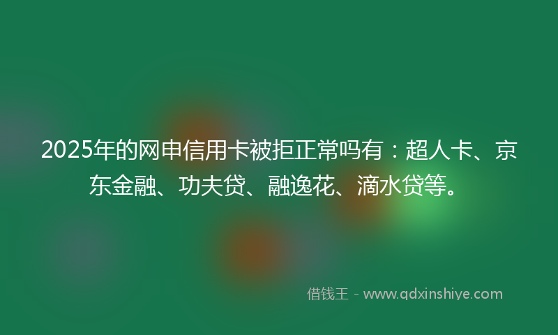 2025年的网申信用卡被拒正常吗有：超人卡、京东金融、功夫贷、融逸花、滴水贷等。