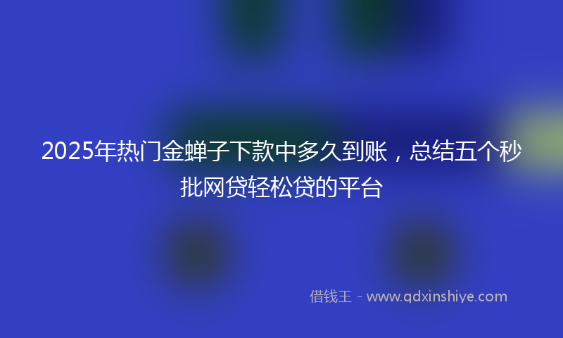 2025年热门金蝉子下款中多久到账，总结五个秒批网贷轻松贷的平台