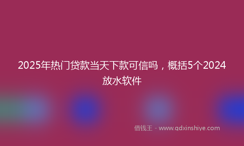 2025年热门贷款当天下款可信吗，概括5个2024放水软件
