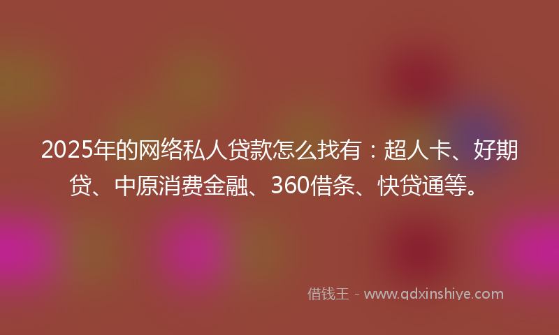 2025年的网络私人贷款怎么找有：超人卡、好期贷、中原消费金融、360借条、快贷通等。