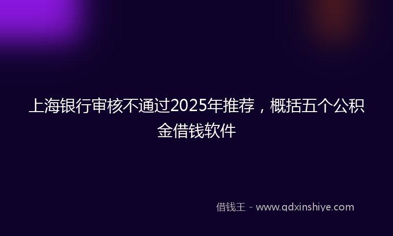 上海银行审核不通过2025年推荐，概括五个公积金借钱软件