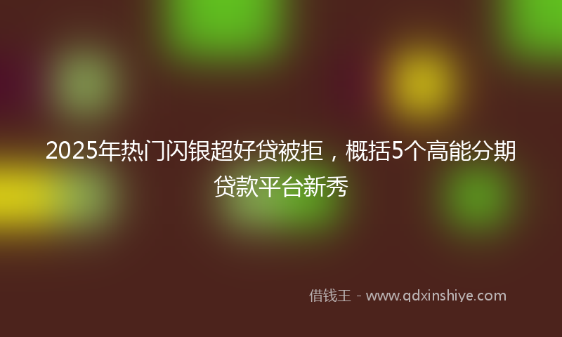 2025年热门闪银超好贷被拒，概括5个高能分期贷款平台新秀