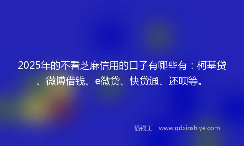 2025年的不看芝麻信用的口子有哪些有：柯基贷、微博借钱、e微贷、快贷通、还呗等。