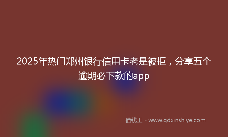 2025年热门郑州银行信用卡老是被拒，分享五个逾期必下款的app