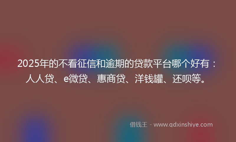 2025年的不看征信和逾期的贷款平台哪个好有：人人贷、e微贷、惠商贷、洋钱罐、还呗等。