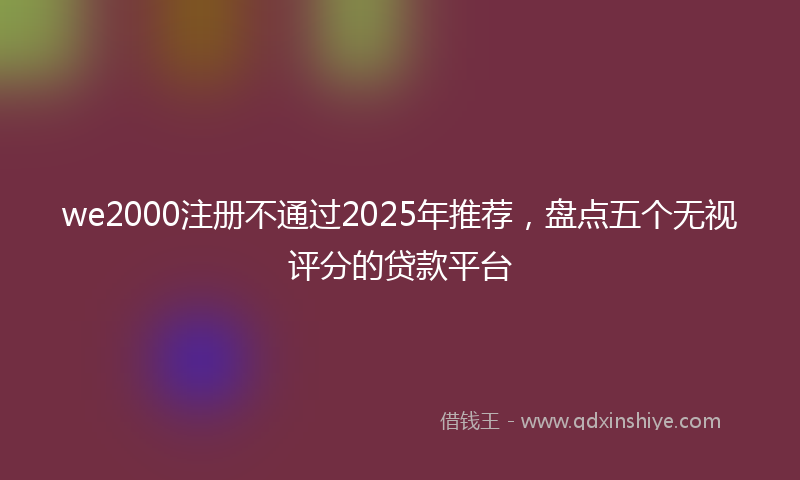 we2000注册不通过2025年推荐，盘点五个无视评分的贷款平台