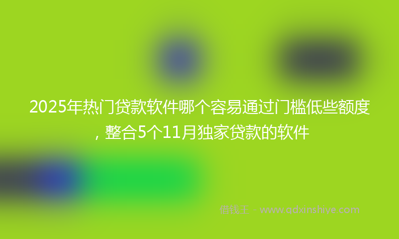 2025年热门贷款软件哪个容易通过门槛低些额度，整合5个11月独家贷款的软件