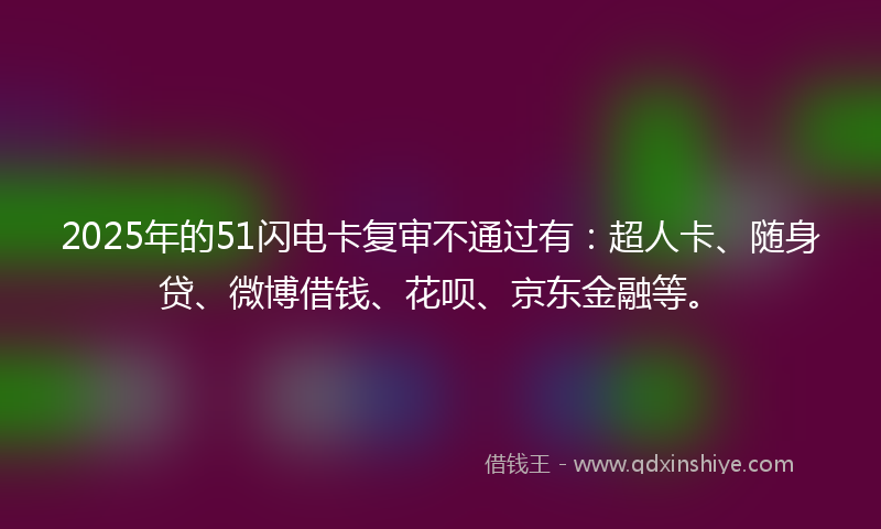 2025年的51闪电卡复审不通过有：超人卡、随身贷、微博借钱、花呗、京东金融等。