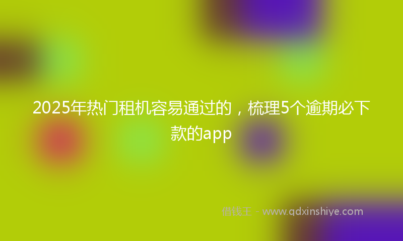 2025年热门租机容易通过的，梳理5个逾期必下款的app