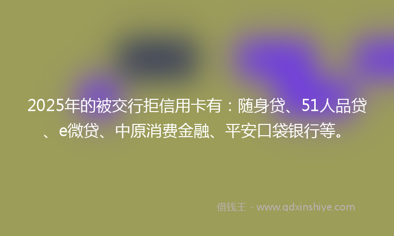 2025年的被交行拒信用卡有:随身贷、51人品贷、e微贷、中原消费金融、平安口袋银行等。
