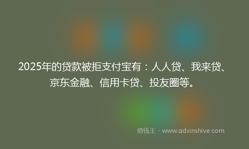 2025年的贷款被拒支付宝有：人人贷、我来贷、京东金融、信用卡贷、投友圈等。