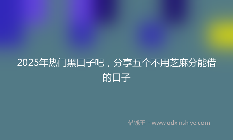 2025年热门黑口子吧，分享五个不用芝麻分能借的口子