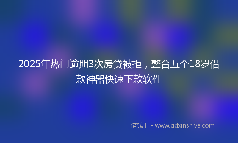 2025年热门逾期3次房贷被拒，整合五个18岁借款神器快速下款软件