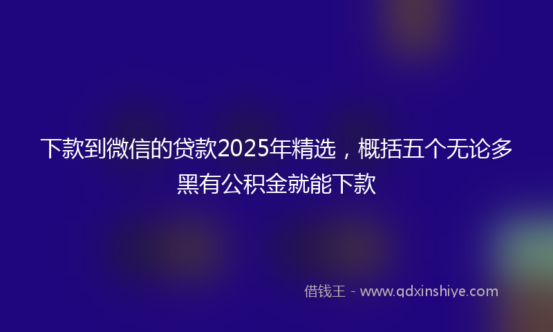 下款到微信的贷款2025年精选，概括五个无论多黑有公积金就能下款