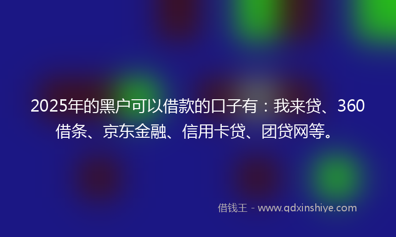 2025年的黑户可以借款的口子有：我来贷、360借条、京东金融、信用卡贷、团贷网等。