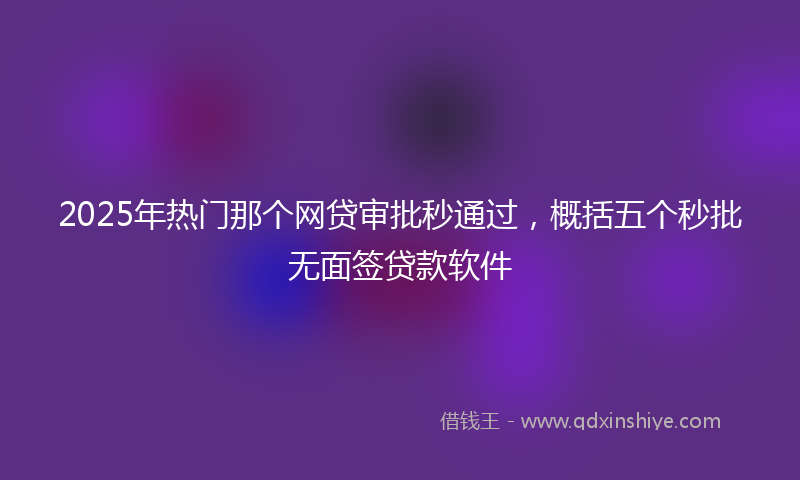 2025年热门那个网贷审批秒通过，概括五个秒批无面签贷款软件