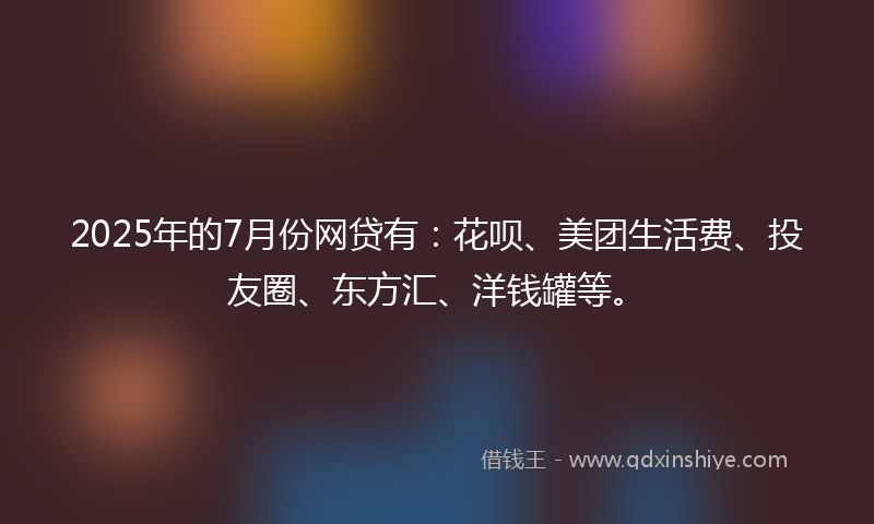 2025年的7月份网贷有：花呗、美团生活费、投友圈、东方汇、洋钱罐等。